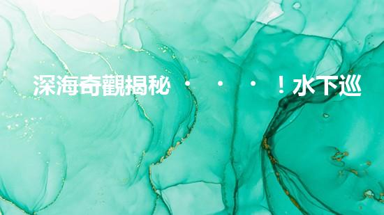 深海奇觀揭秘！水下巡檢機器人探索神秘海底世界，發(fā)現(xiàn)驚人發(fā)現(xiàn)引爆全球熱議！